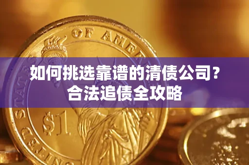 武汉如何挑选靠谱的清债公司?合法追债全攻略 武汉如何挑选靠谱的清债公司?合法追债全攻略