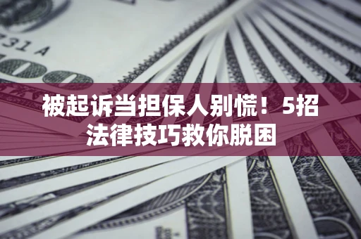 武汉被起诉当担保人别慌！5招法律技巧救你脱困