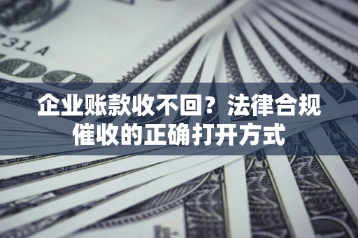 武汉企业账款收不回？法律合规催收的正确打开方式