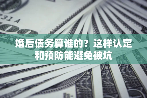 武汉婚后债务算谁的？这样认定和预防能避免被坑