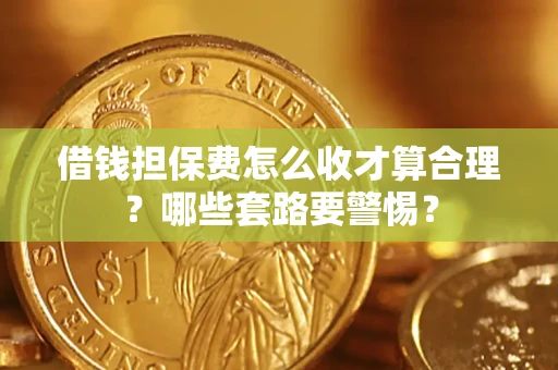 武汉借钱担保费怎么收才算合理？哪些套路要警惕？