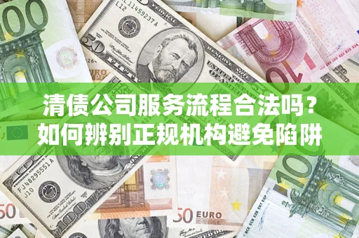 武汉清债公司服务流程合法吗？如何辨别正规机构避免陷阱？
