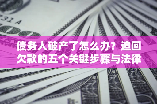 武汉债务人破产了怎么办？追回欠款的五个关键步骤与法律策略