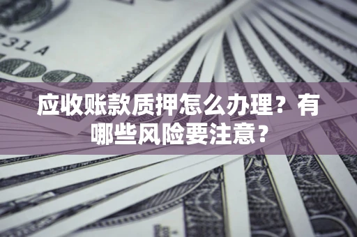 武汉应收账款质押怎么办理？有哪些风险要注意？