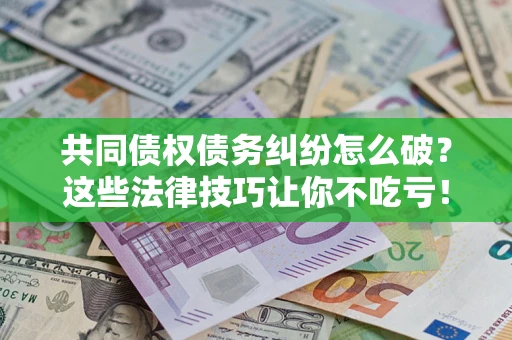 武汉共同债权债务纠纷怎么破？这些法律技巧让你不吃亏！