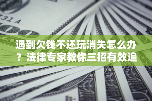 武汉遇到欠钱不还玩消失怎么办？法律专家教你三招有效追债！