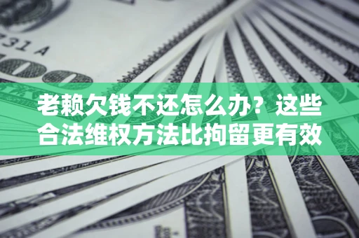 武汉老赖欠钱不还怎么办？这些合法维权方法比拘留更有效