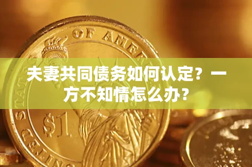 武汉夫妻共同债务如何认定？一方不知情怎么办？