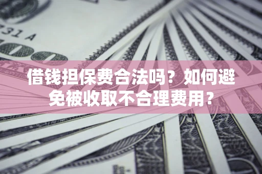 武汉借钱担保费合法吗？如何避免被收取不合理费用？