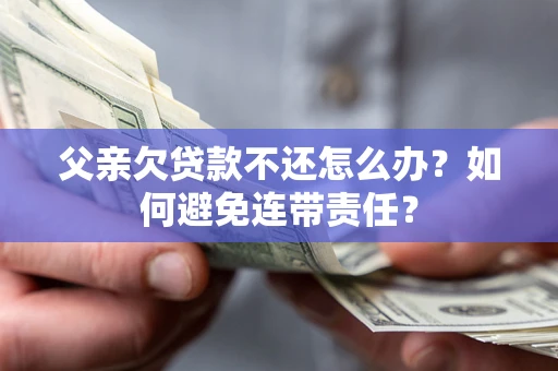 武汉父亲欠贷款不还怎么办？如何避免连带责任？