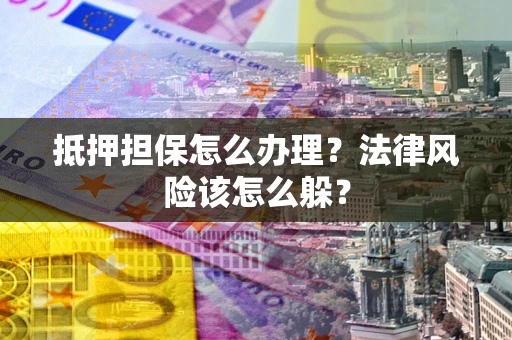 武汉抵押担保怎么办理？法律风险该怎么躲？