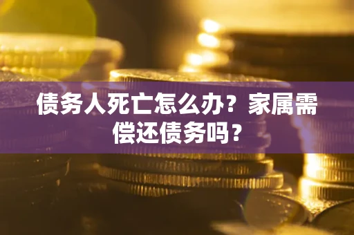 武汉债务人死亡怎么办？家属需偿还债务吗？