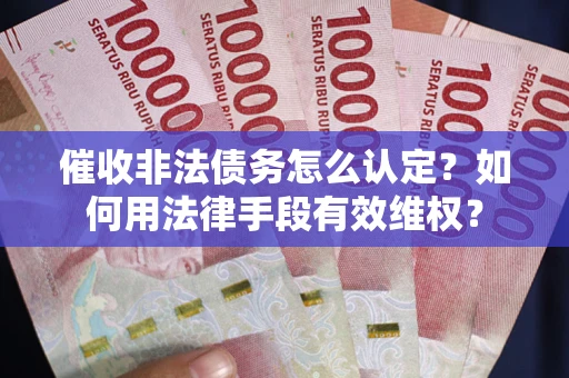 武汉催收非法债务怎么认定？如何用法律手段有效维权？