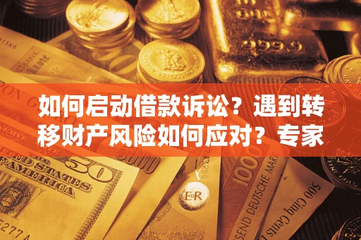 武汉如何启动借款诉讼？遇到转移财产风险如何应对？专家解局支招