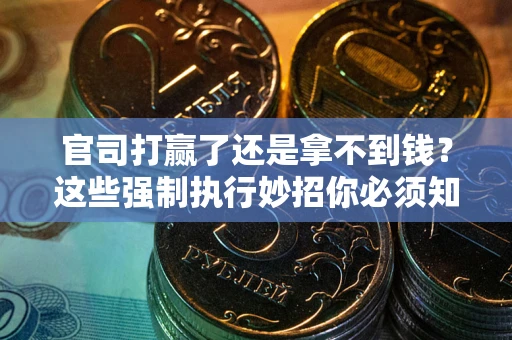 武汉官司打赢了还是拿不到钱？这些强制执行妙招你必须知道