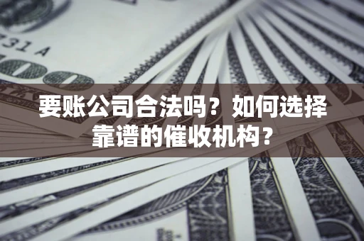 武汉要账公司合法吗？如何选择靠谱的催收机构？