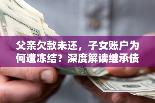 武汉父亲欠款未还，子女账户为何遭冻结？深度解读继承债务迷局