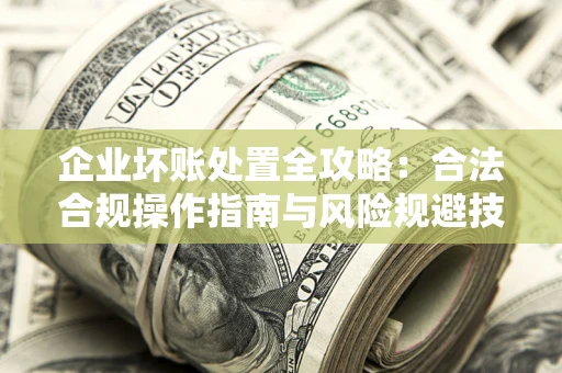 武汉企业坏账处置全攻略：合法合规操作指南与风险规避技巧解析