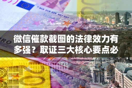武汉微信催款截图的法律效力有多强？取证三大核心要点必须知道！