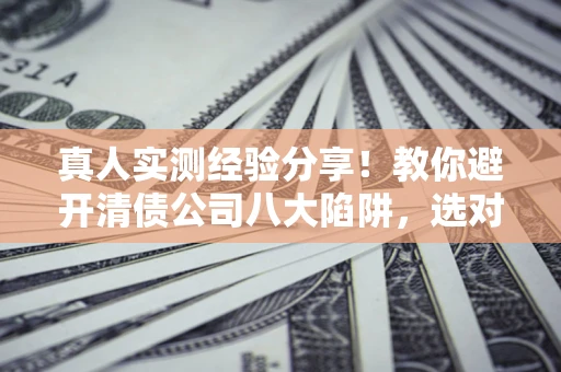 武汉真人实测经验分享！教你避开清债公司八大陷阱，选对机构少走十年弯路