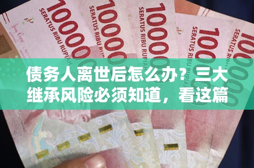 武汉债务人离世后怎么办？三大继承风险必须知道，看这篇就够了