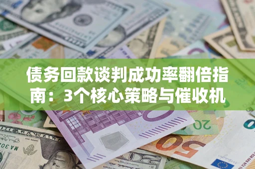 武汉债务回款谈判成功率翻倍指南：3个核心策略与催收机构避坑法则