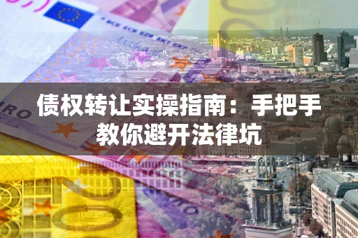 武汉债权转让实操指南：手把手教你避开法律坑