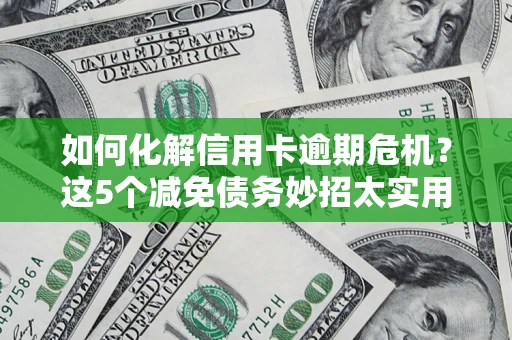 武汉如何化解信用卡逾期危机？这5个减免债务妙招太实用