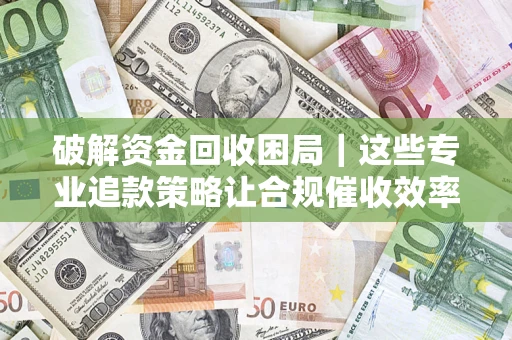 武汉破解资金回收困局｜这些专业追款策略让合规催收效率翻倍