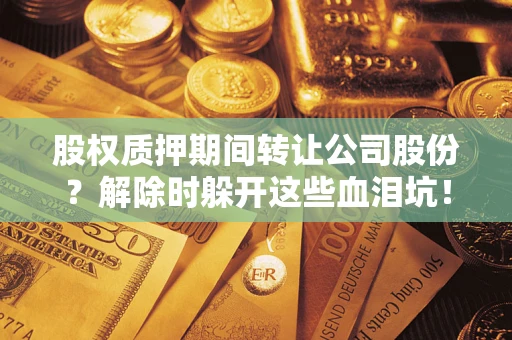 武汉股权质押期间转让公司股份？解除时躲开这些血泪坑！