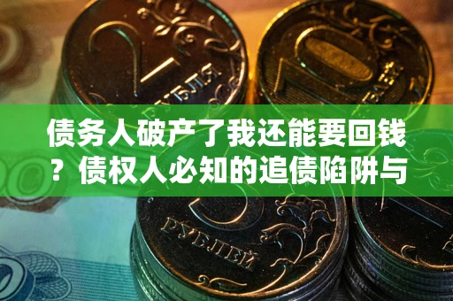 武汉债务人破产了我还能要回钱？债权人必知的追债陷阱与破局之道