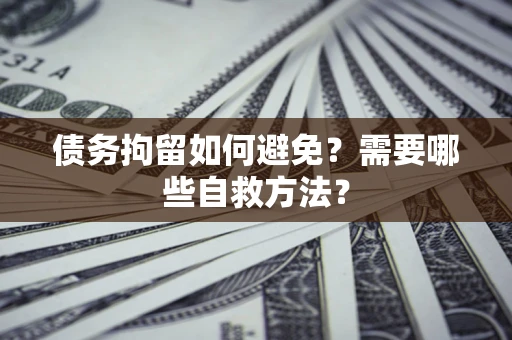 武汉债务拘留如何避免？需要哪些自救方法？