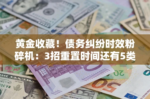 武汉黄金收藏！债务纠纷时效粉碎机：3招重置时间还有5类不设年限的特殊债务