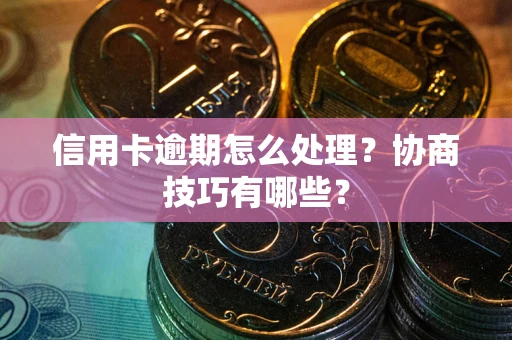 武汉信用卡逾期怎么处理？协商技巧有哪些？