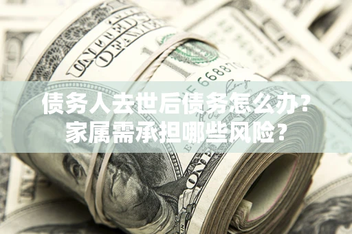 武汉债务人去世后债务怎么办？家属需承担哪些风险？