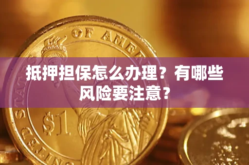 武汉抵押担保怎么办理？有哪些风险要注意？