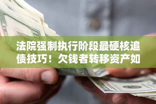 武汉法院强制执行阶段最硬核追债技巧！欠钱者转移资产如何破解？