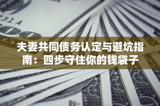 武汉夫妻共同债务认定与避坑指南：四步守住你的钱袋子