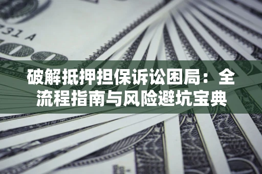 武汉破解抵押担保诉讼困局:全流程指南与风险避坑宝典 武汉破解抵押担保诉讼困局:全流程指南与风险避坑宝典
