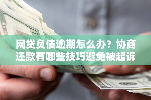 武汉网贷负债逾期怎么办？协商还款有哪些技巧避免被起诉？