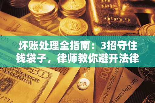 武汉坏账处理全指南：3招守住钱袋子，律师教你避开法律雷区
