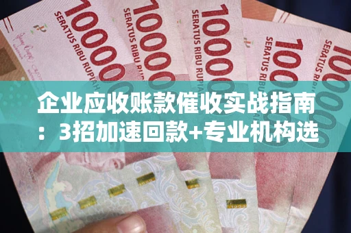武汉企业应收账款催收实战指南：3招加速回款+专业机构选择避坑