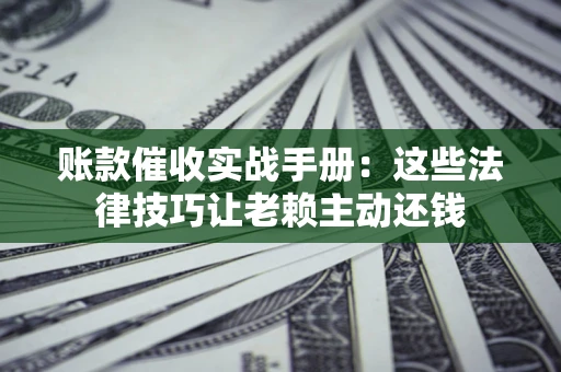 武汉账款催收实战手册：这些法律技巧让老赖主动还钱