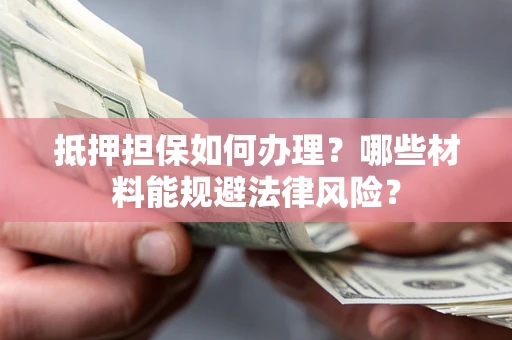 武汉抵押担保如何办理？哪些材料能规避法律风险？