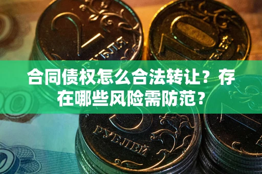 武汉合同债权怎么合法转让？存在哪些风险需防范？