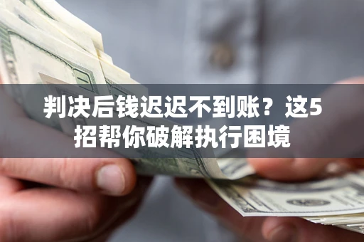 武汉判决后钱迟迟不到账？这5招帮你破解执行困境