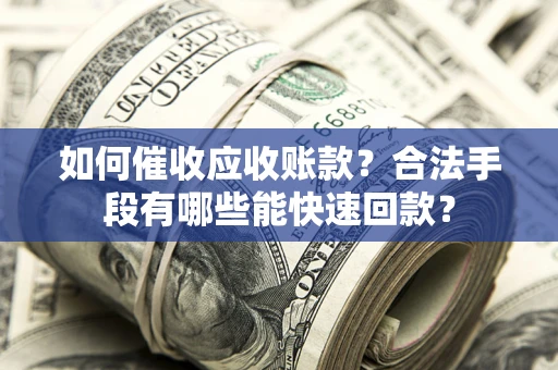 武汉如何催收应收账款？合法手段有哪些能快速回款？