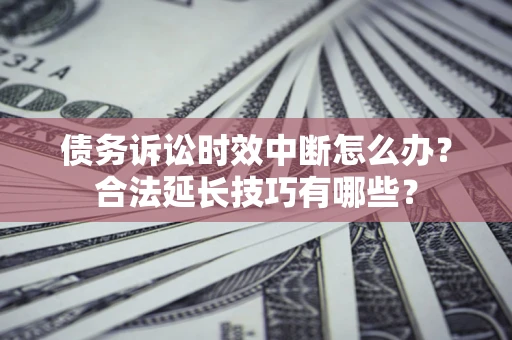 武汉债务诉讼时效中断怎么办？合法延长技巧有哪些？