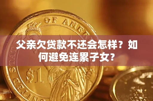 武汉父亲欠贷款不还会怎样？如何避免连累子女？