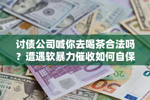 武汉讨债公司喊你去喝茶合法吗？遭遇软暴力催收如何自保？